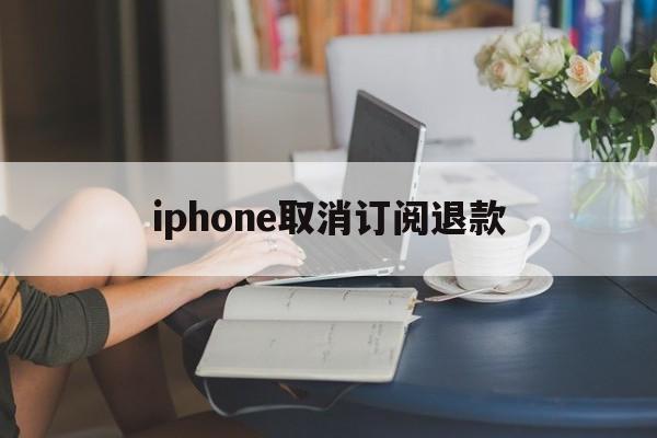 关于iphone取消订阅退款的信息