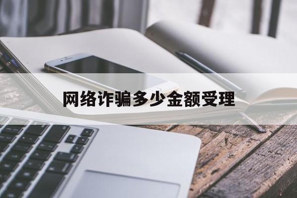 网络诈骗多少金额受理(网络诈骗多少金额受理怎么报警)