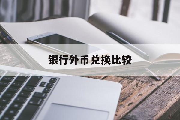 银行外币兑换比较(国内银行外币兑换汇率是否一样)