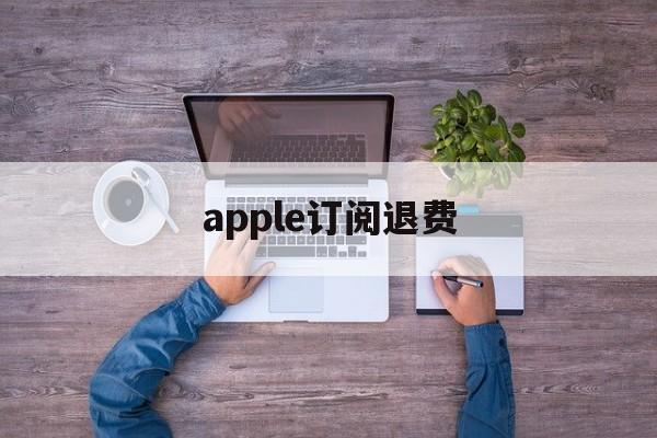 apple订阅退费(苹果订阅退订之后退款)