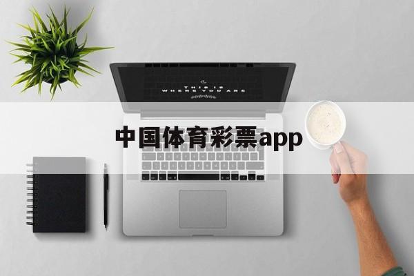 中国体育彩票app(中国体育彩票app可以在线购买吗)