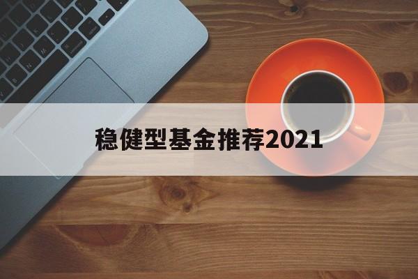 稳健型基金推荐2021的简单介绍