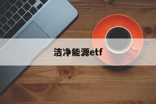 洁净能源etf(洁净能源是什么意思)