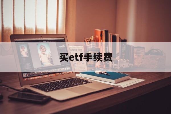 买etf手续费(买ETF手续费怎么收取)