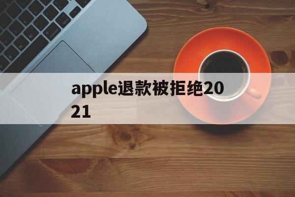 apple退款被拒绝2021(applestore申请退款被拒绝)